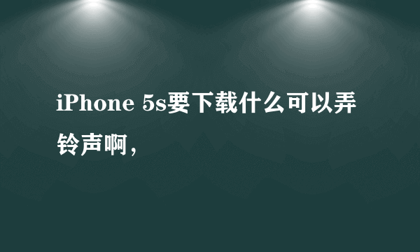 iPhone 5s要下载什么可以弄铃声啊，