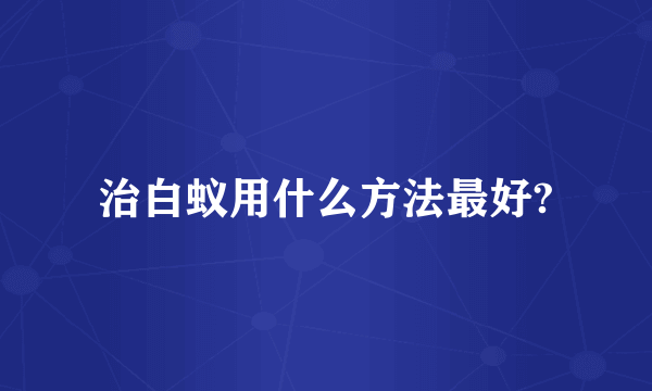 治白蚁用什么方法最好?