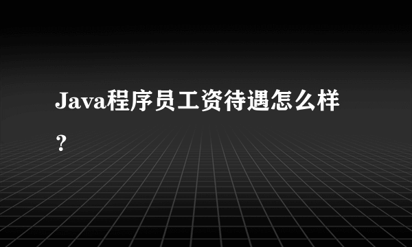 Java程序员工资待遇怎么样？