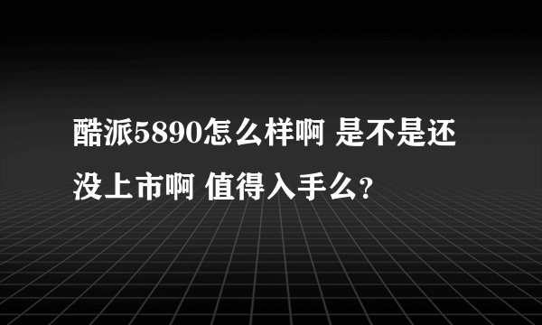 酷派5890怎么样啊 是不是还没上市啊 值得入手么？