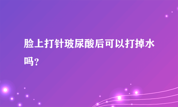 脸上打针玻尿酸后可以打掉水吗？