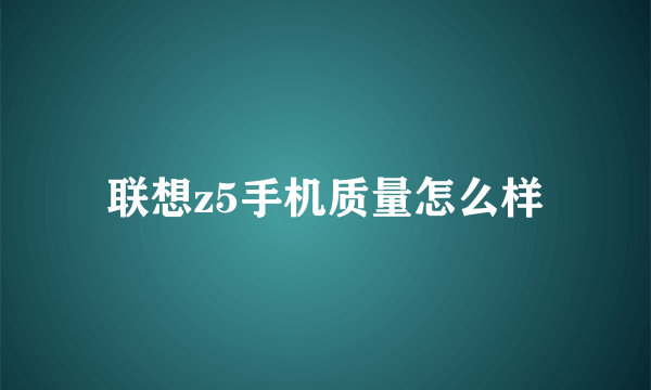 联想z5手机质量怎么样