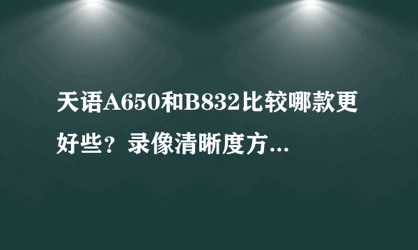 天语A650和B832比较哪款更好些？录像清晰度方面。谢了！