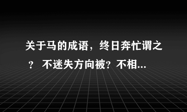 关于马的成语，终日奔忙谓之 ？ 不迷失方向被？不相关联叫做？祝事业有成称？