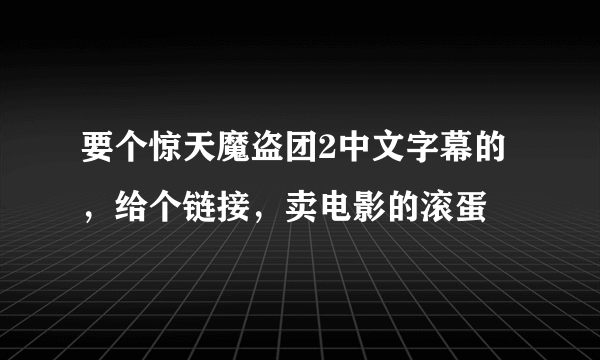 要个惊天魔盗团2中文字幕的，给个链接，卖电影的滚蛋