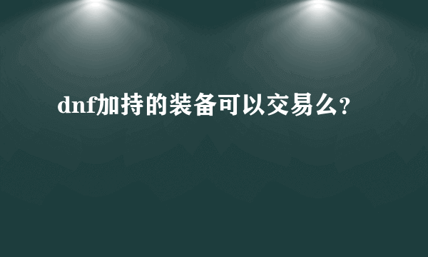 dnf加持的装备可以交易么？