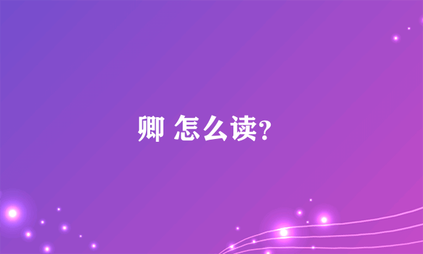 卿 怎么读？