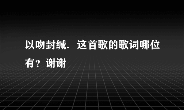 以吻封缄．这首歌的歌词哪位有？谢谢