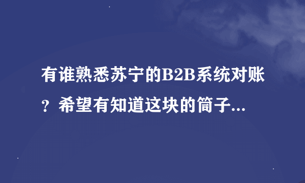 有谁熟悉苏宁的B2B系统对账？希望有知道这块的筒子能详细给我讲解，不胜感激！