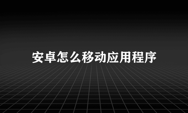 安卓怎么移动应用程序