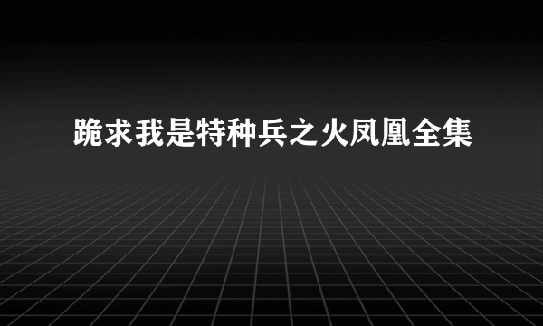 跪求我是特种兵之火凤凰全集