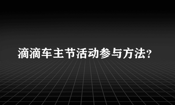 滴滴车主节活动参与方法？