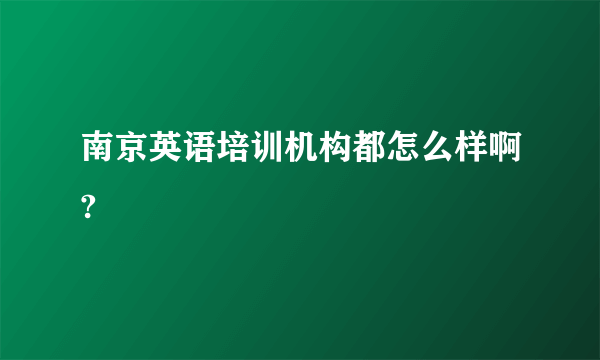 南京英语培训机构都怎么样啊?