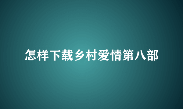 怎样下载乡村爱情第八部