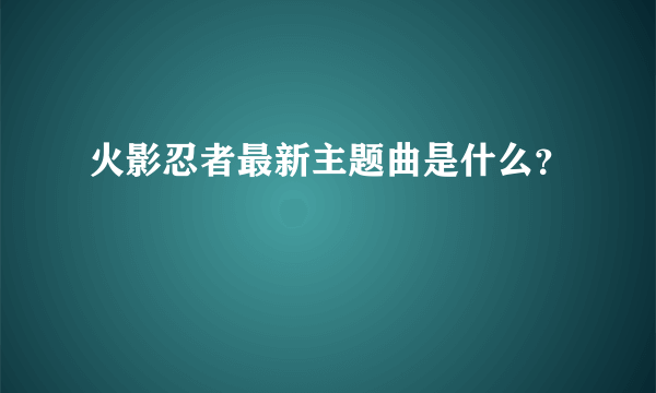 火影忍者最新主题曲是什么？