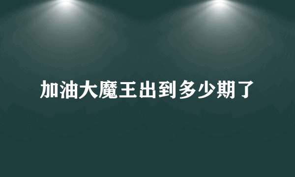 加油大魔王出到多少期了