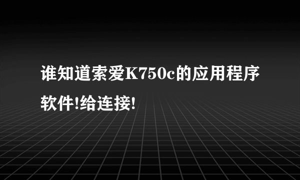 谁知道索爱K750c的应用程序软件!给连接!