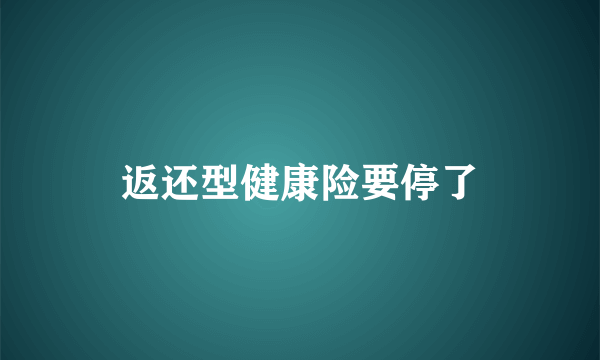 返还型健康险要停了