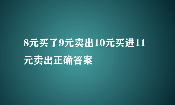 8元买了9元卖出10元买进11元卖出正确答案