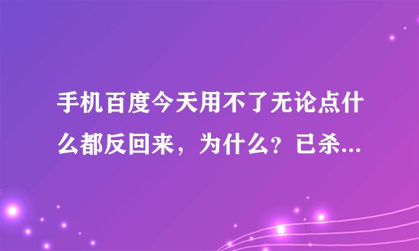 手机百度今天用不了无论点什么都反回来，为什么？已杀毒了啊！