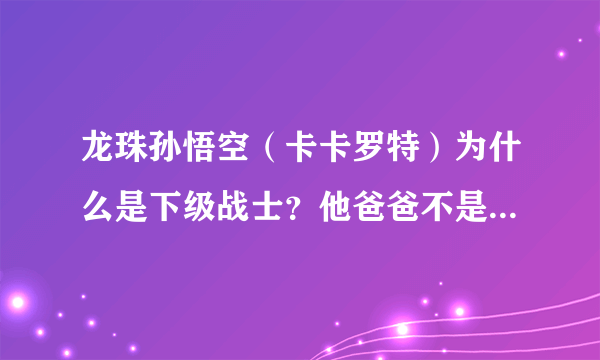 龙珠孙悟空（卡卡罗特）为什么是下级战士？他爸爸不是抵抗弗利萨到最后吗？应该是上级啊！求解