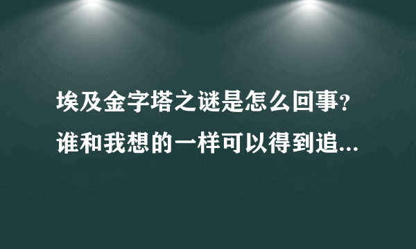 埃及金字塔之谜是怎么回事？谁和我想的一样可以得到追加悬赏分