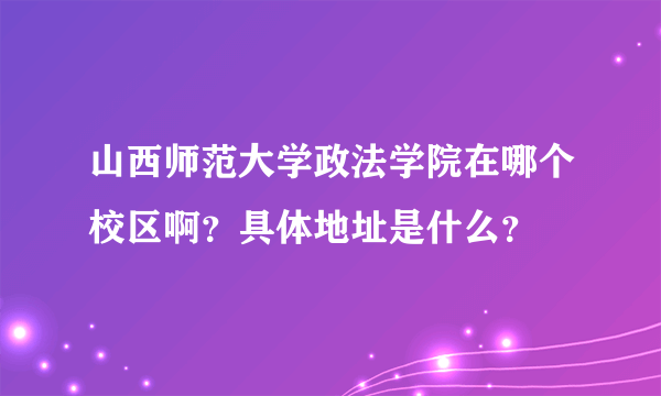 山西师范大学政法学院在哪个校区啊？具体地址是什么？