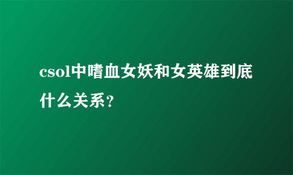 csol中嗜血女妖和女英雄到底什么关系？