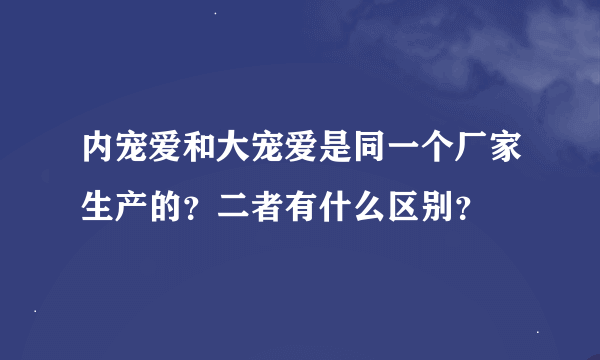 内宠爱和大宠爱是同一个厂家生产的？二者有什么区别？