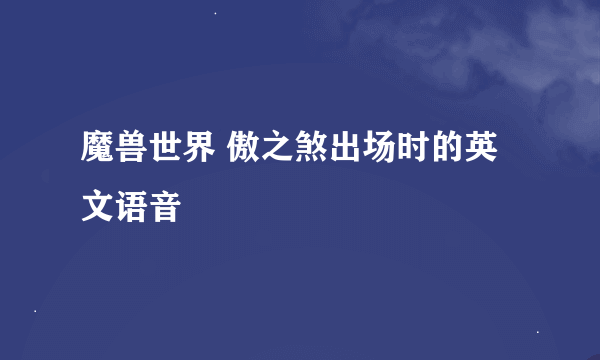 魔兽世界 傲之煞出场时的英文语音