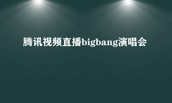 腾讯视频直播bigbang演唱会