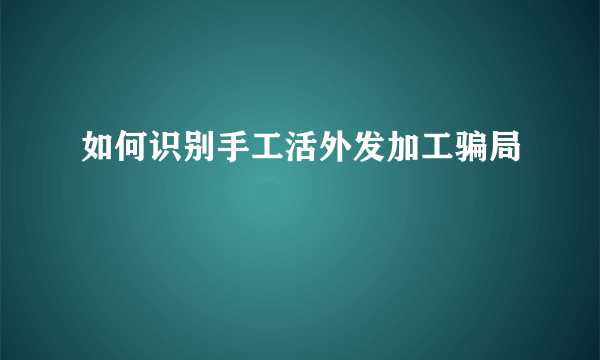 如何识别手工活外发加工骗局