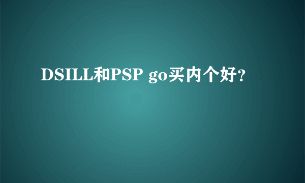 DSILL和PSP go买内个好？