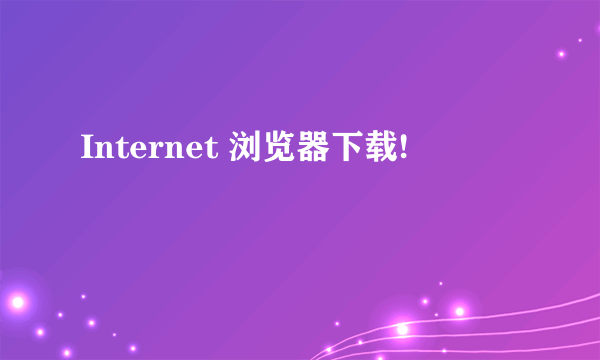 Internet 浏览器下载!