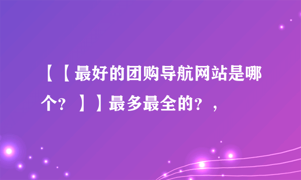 【【最好的团购导航网站是哪个？】】最多最全的？，