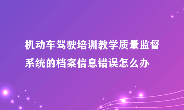 机动车驾驶培训教学质量监督系统的档案信息错误怎么办