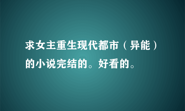 求女主重生现代都市（异能）的小说完结的。好看的。