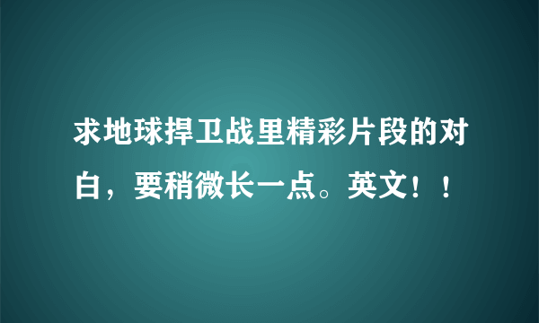 求地球捍卫战里精彩片段的对白，要稍微长一点。英文！！