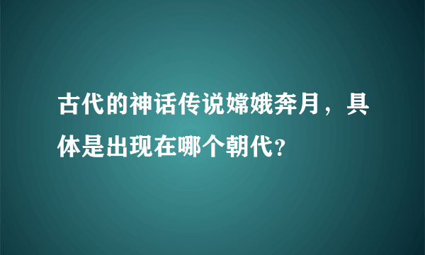 古代的神话传说嫦娥奔月，具体是出现在哪个朝代？