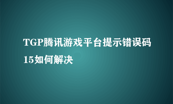 TGP腾讯游戏平台提示错误码15如何解决