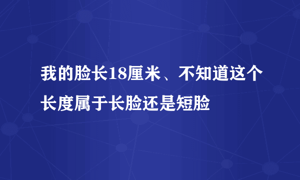 我的脸长18厘米、不知道这个长度属于长脸还是短脸