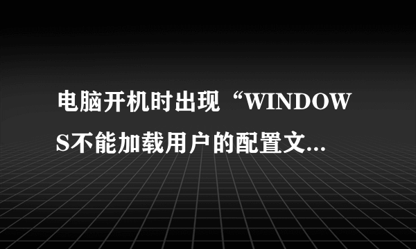 电脑开机时出现“WINDOWS不能加载用户的配置文件，但是用系统默认配置让你登陆”是什么原因？