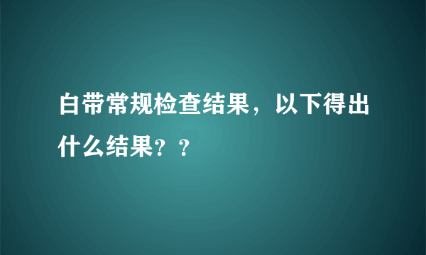 白带常规检查结果，以下得出什么结果？？