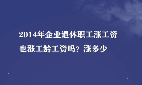 2014年企业退休职工涨工资 也涨工龄工资吗？涨多少