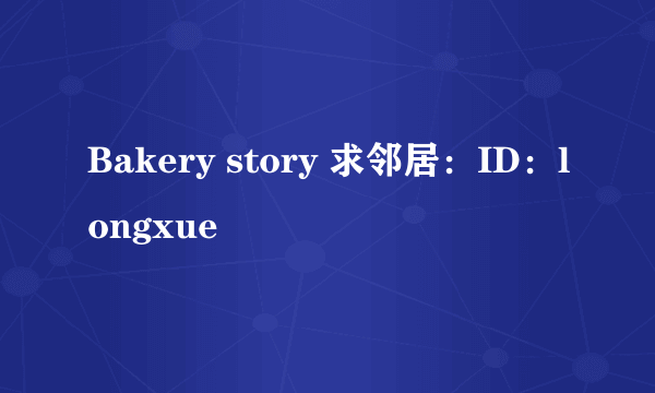 Bakery story 求邻居：ID：longxue