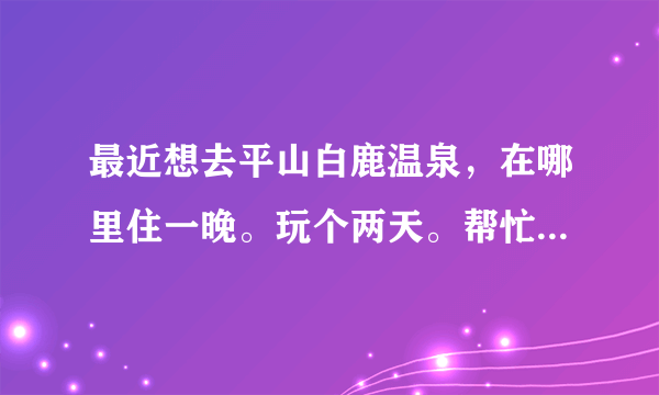 最近想去平山白鹿温泉，在哪里住一晚。玩个两天。帮忙推荐好点的住宿。