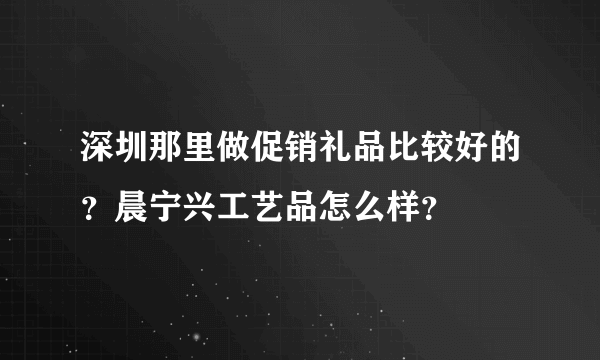 深圳那里做促销礼品比较好的？晨宁兴工艺品怎么样？