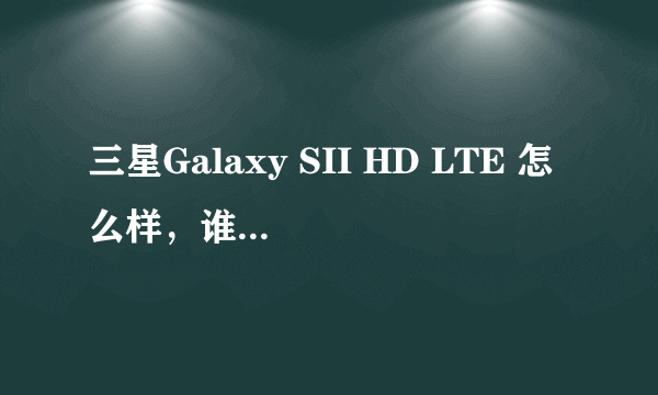 三星Galaxy SII HD LTE 怎么样，谁能讲一下使用感受？