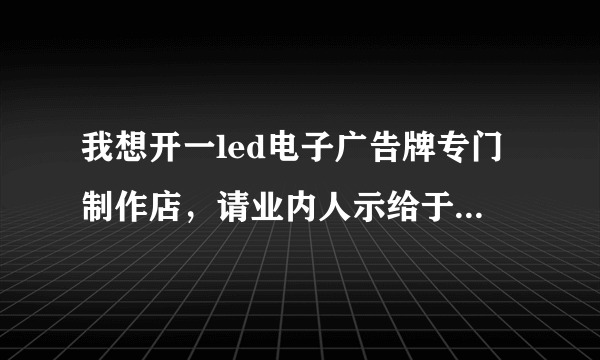 我想开一led电子广告牌专门制作店，请业内人示给于忠告，谢谢！