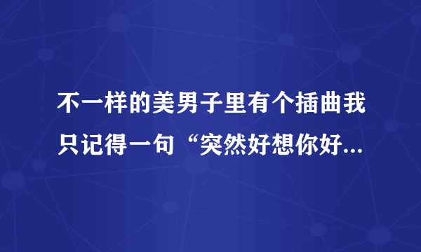 不一样的美男子里有个插曲我只记得一句“突然好想你好想你”……这是什么歌